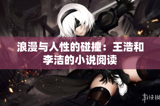 浪漫与人性的碰撞：王浩和李洁的小说阅读