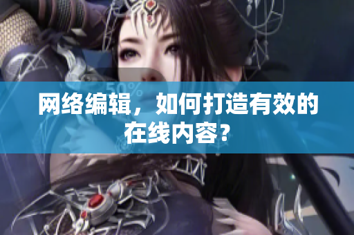 网络编辑，如何打造有效的在线内容？