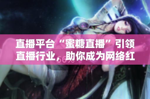 直播平台“蜜糖直播”引领直播行业，助你成为网络红人