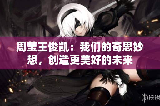 周莹王俊凯：我们的奇思妙想，创造更美好的未来