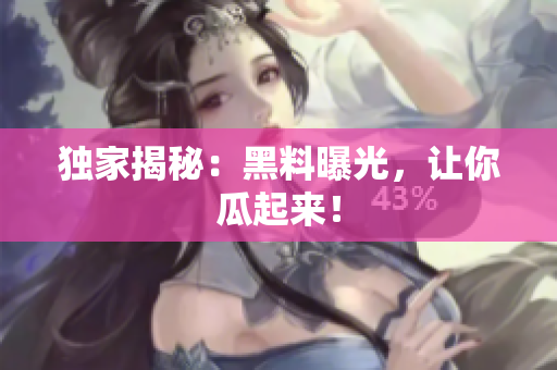 独家揭秘：黑料曝光，让你瓜起来！