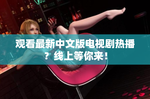 观看最新中文版电视剧热播？线上等你来！