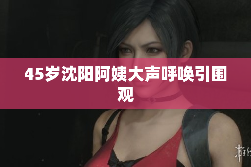 45岁沈阳阿姨大声呼唤引围观