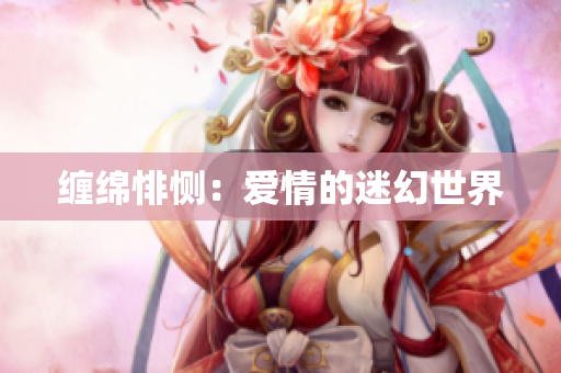 缠绵悱恻：爱情的迷幻世界