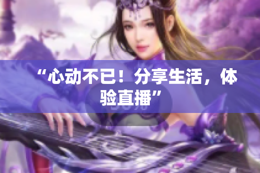 “心动不已！分享生活，体验直播”