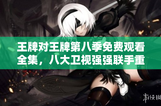 王牌对王牌第八季免费观看全集，八大卫视强强联手重磅推出！