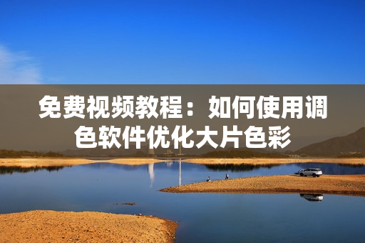 免费视频教程：如何使用调色软件优化大片色彩