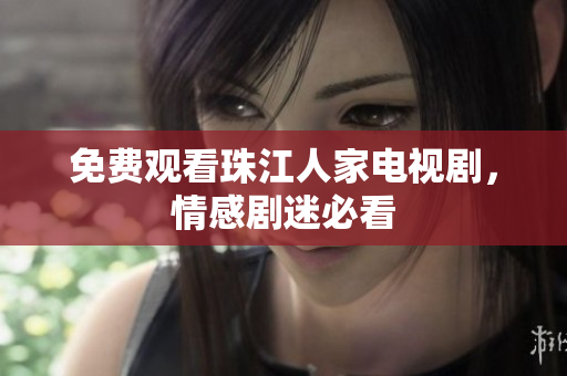 免费观看珠江人家电视剧，情感剧迷必看