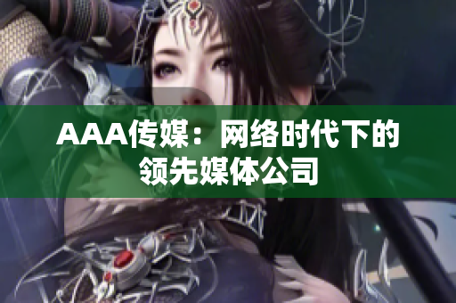 AAA传媒：网络时代下的领先媒体公司