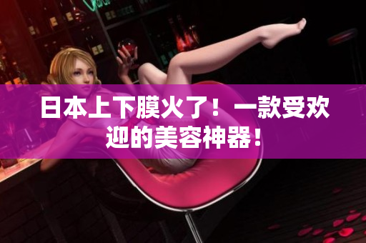 日本上下膜火了！一款受欢迎的美容神器！