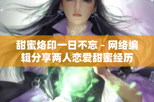 甜蜜烙印一日不忘 - 网络编辑分享两人恋爱甜蜜经历
