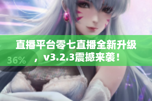 直播平台零七直播全新升级，v3.2.3震撼来袭！