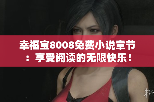 幸福宝8008免费小说章节：享受阅读的无限快乐！