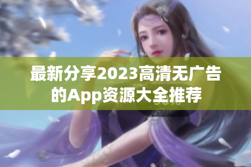 最新分享2023高清无广告的App资源大全推荐