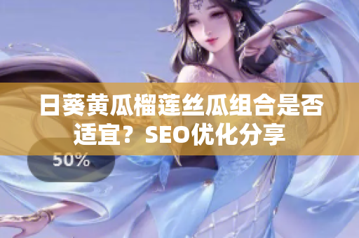 日葵黄瓜榴莲丝瓜组合是否适宜？SEO优化分享