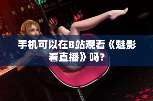 手机可以在B站观看《魅影看直播》吗？