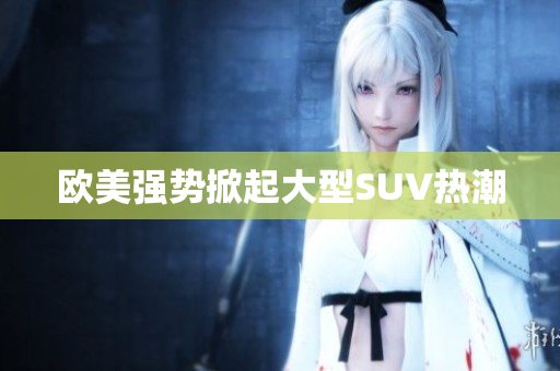 欧美强势掀起大型SUV热潮