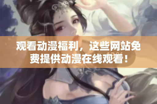 观看动漫福利，这些网站免费提供动漫在线观看！