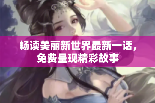 畅读美丽新世界最新一话，免费呈现精彩故事