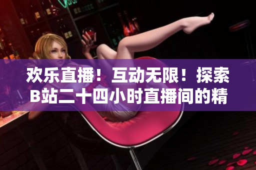 欢乐直播！互动无限！探索B站二十四小时直播间的精彩世界