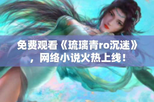 免费观看《琉璃青ro沉迷》，网络小说火热上线！
