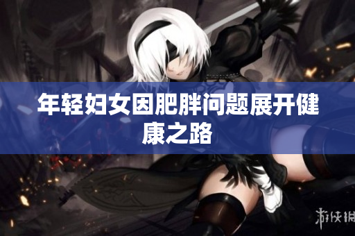 年轻妇女因肥胖问题展开健康之路