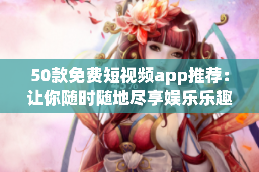 50款免费短视频app推荐：让你随时随地尽享娱乐乐趣