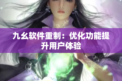 九幺软件重制：优化功能提升用户体验
