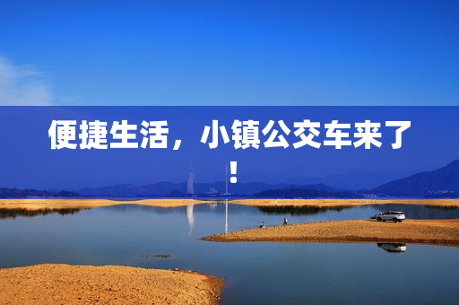 便捷生活，小镇公交车来了！