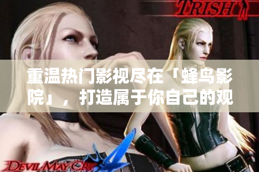 重温热门影视尽在「蜂鸟影院」，打造属于你自己的观影时间