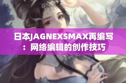 日本JAGNEXSMAX再编写：网络编辑的创作技巧