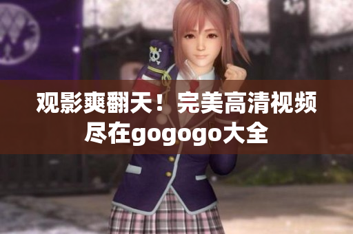 观影爽翻天！完美高清视频尽在gogogo大全