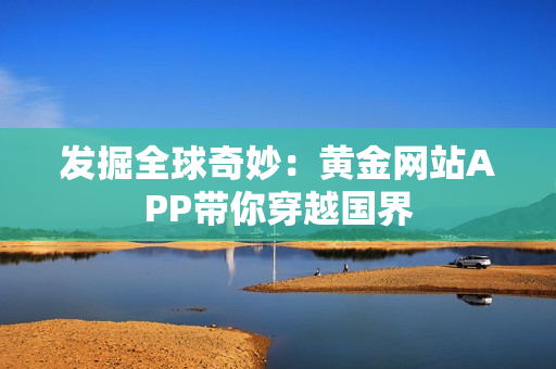 发掘全球奇妙：黄金网站APP带你穿越国界