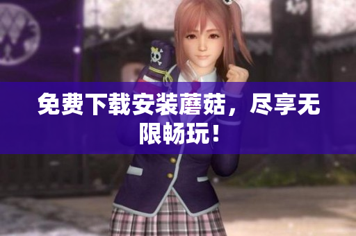 免费下载安装蘑菇，尽享无限畅玩！