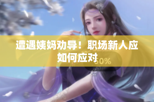 遭遇姨妈劝导！职场新人应如何应对