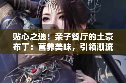 贴心之选！亲子餐厅的土豪布丁：营养美味，引领潮流！