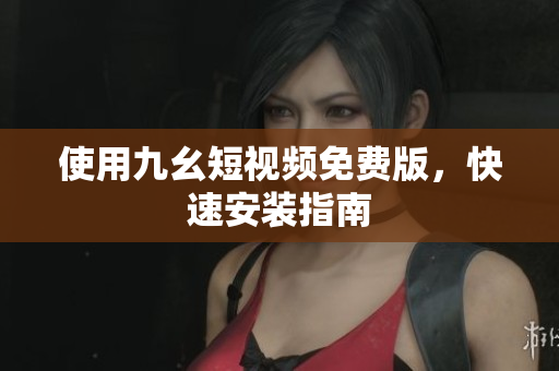 使用九幺短视频免费版，快速安装指南