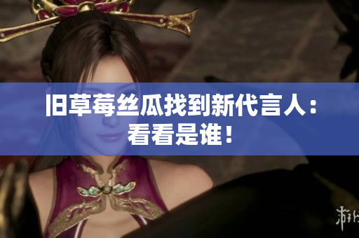 旧草莓丝瓜找到新代言人：看看是谁！