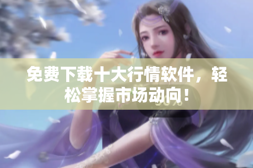 免费下载十大行情软件，轻松掌握市场动向！