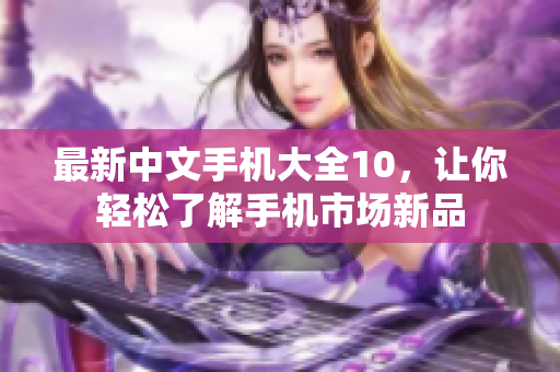 最新中文手机大全10，让你轻松了解手机市场新品