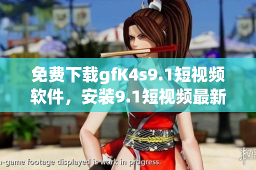 免费下载gfK4s9.1短视频软件，安装9.1短视频最新版