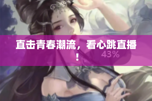 直击青春潮流，看心跳直播！
