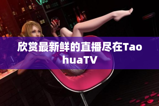 欣赏最新鲜的直播尽在TaohuaTV