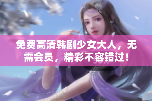 免费高清韩剧少女大人，无需会员，精彩不容错过！