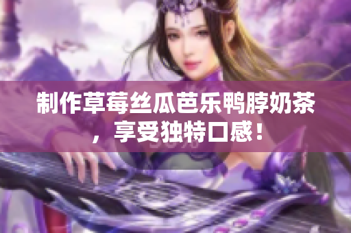 制作草莓丝瓜芭乐鸭脖奶茶，享受独特口感！