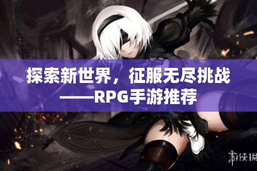 探索新世界，征服无尽挑战——RPG手游推荐