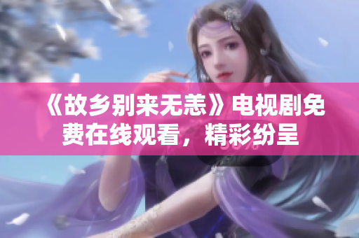 《故乡别来无恙》电视剧免费在线观看，精彩纷呈