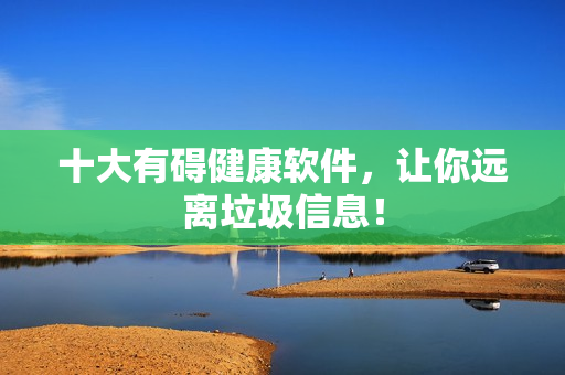 十大有碍健康软件，让你远离垃圾信息！