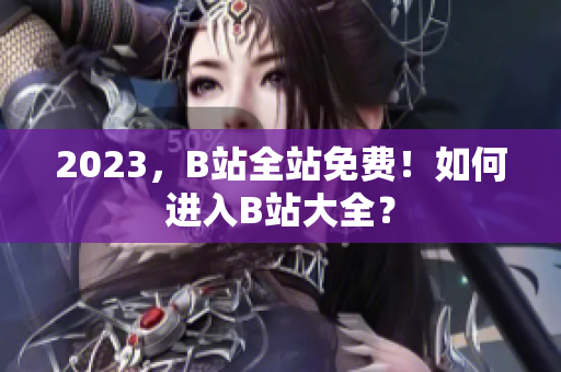 2023，B站全站免费！如何进入B站大全？
