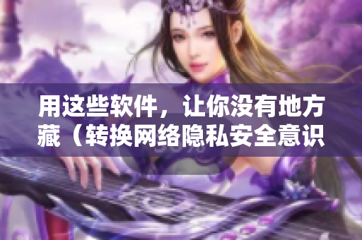 用这些软件，让你没有地方藏（转换网络隐私安全意识软件推荐）